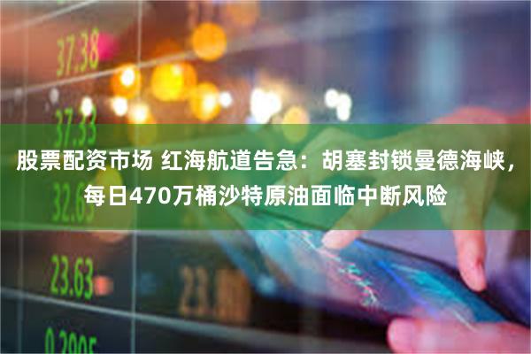 股票配资市场 红海航道告急：胡塞封锁曼德海峡，每日470万桶沙特原油面临中断风险