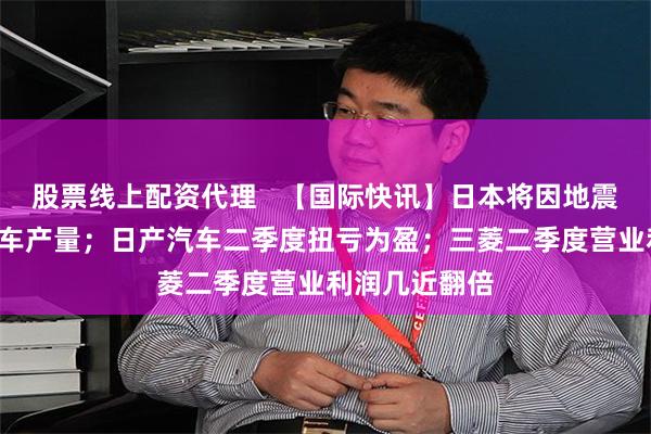股票线上配资代理   【国际快讯】日本将因地震损失2万辆汽车产量；日产汽车二季度扭亏为盈；三菱二季度营业利润几近翻倍