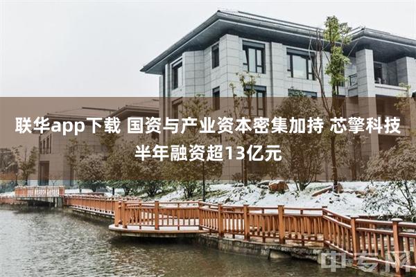 联华app下载 国资与产业资本密集加持 芯擎科技半年融资超13亿元