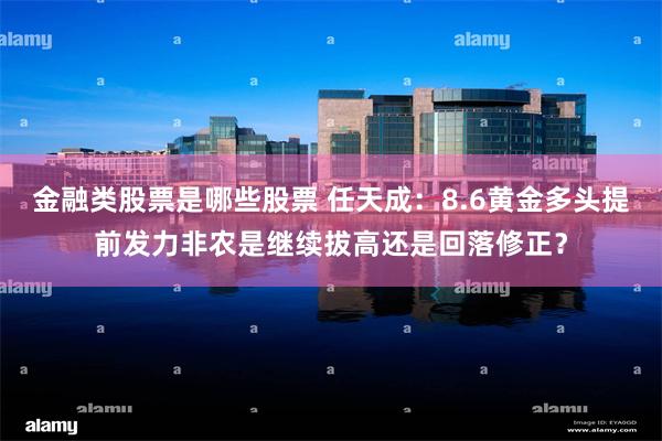金融类股票是哪些股票 任天成：8.6黄金多头提前发力非农是继续拔高还是回落修正？