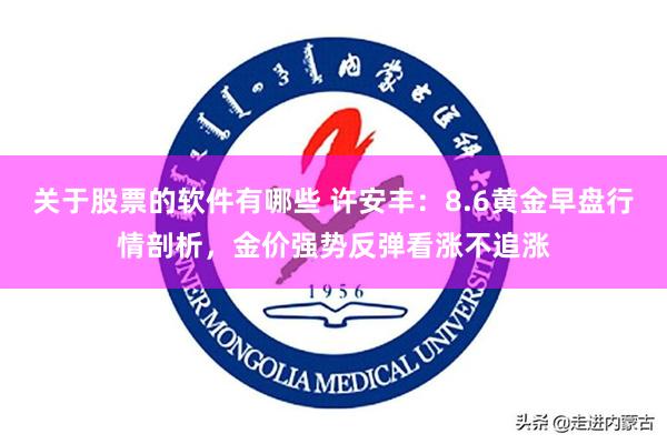 关于股票的软件有哪些 许安丰：8.6黄金早盘行情剖析，金价强势反弹看涨不追涨