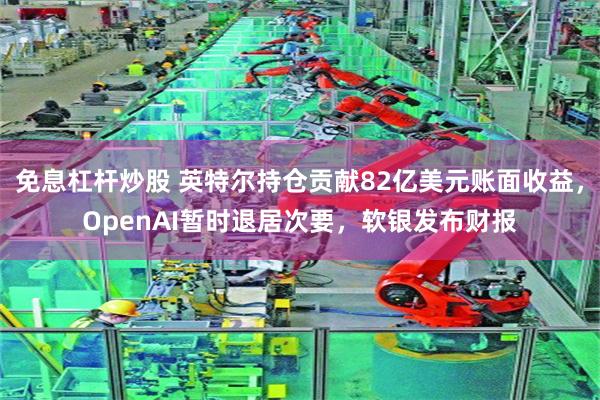 免息杠杆炒股 英特尔持仓贡献82亿美元账面收益，OpenAI暂时退居次要，软银发布财报