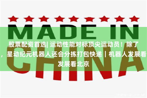 股票配资首选| 运动性能对标顶尖运动员！除了跳高，星动纪元机器人还会分拣打包快递｜机器人发展看北京