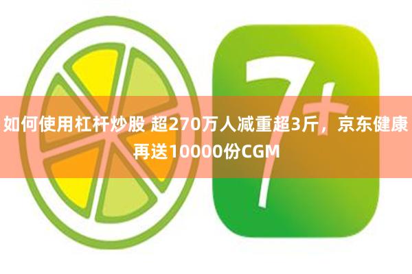 如何使用杠杆炒股 超270万人减重超3斤，京东健康再送10000份CGM